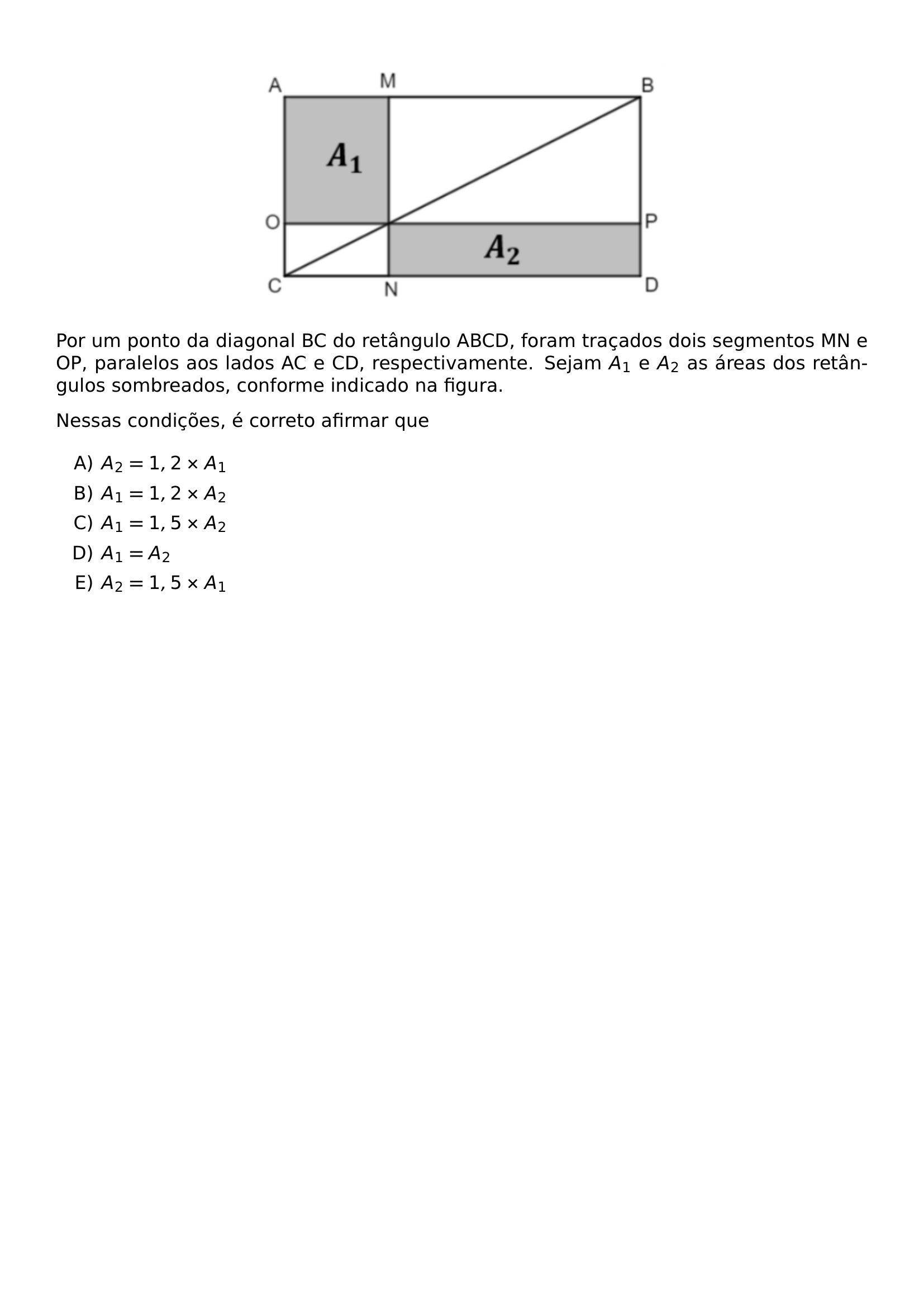 BEGIN CENTER INCLUDEGRAPHICS WIDTH 0 5 LINEWIDTH UNICEPLAC 2023 2 47 JPG END CENTER POR UM PONTO DA DIAGONAL BC DO RETANGULO ABCD FORAM TRACADOS DOIS SEGMENTOS MN E OP PARALELOS AOS LADOS AC E CD RESPECTIVAMENTE SEJAM A 1 E A 2 AS AREAS DOS RETANGULOS SOMBREADOS CONFORME INDICADO NA FIGURA NESSAS CONDICOES E CORRETO AFIRMAR QUE BEGIN ENUMERATE LABEL ALPH ITEM A 2 1 2 TIMES A 1 ITEM A 1 1 2 TIMES A 2 ITEM A 1 1 5 TIMES A 2 ITEM A 1 A 2 ITEM A 2 1 5 TIMES A 1 END ENUMERATE