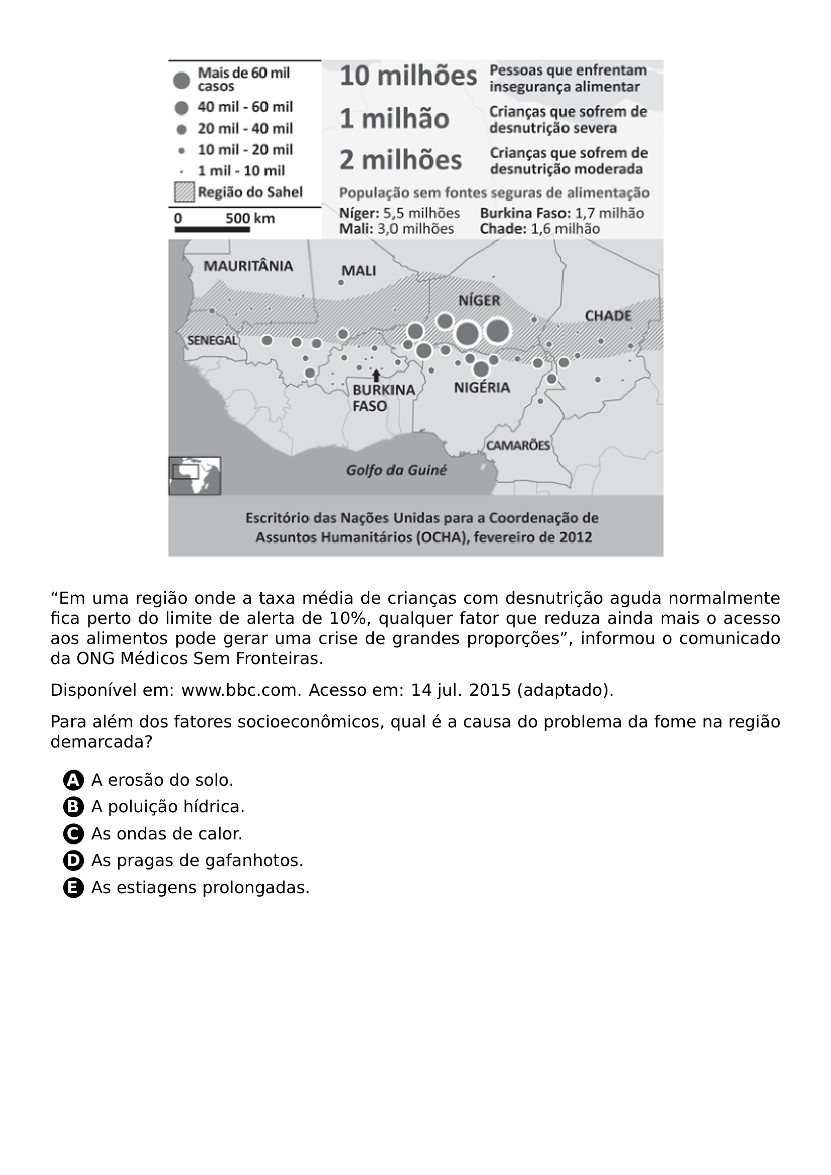 BEGIN CENTER INCLUDEGRAPHICS WIDTH 0 7 LINEWIDTH 20261025 164139 454 01 PNG END CENTER PAR EM UMA REGIAO ONDE A TAXA MEDIA DE CRIANCAS COM DESNUTRICAO AGUDA NORMALMENTE FICA PERTO DO LIMITE DE ALERTA DE 10 QUALQUER FATOR QUE REDUZA AINDA MAIS O ACESSO AOS ALIMENTOS PODE GERAR UMA CRISE DE GRANDES PROPORCOES INFORMOU O COMUNICADO DA ONG MEDICOS SEM FRONTEIRAS PAR DISPONIVEL EM WWW BBC COM ACESSO EM 14 JUL 2015 ADAPTADO PAR PARA ALEM DOS FATORES SOCIOECONOMICOS QUAL E A CAUSA DO PROBLEMA DA FOME NA REGIAO DEMARCADA CQ REPRODUCTION ALTERNATIVES BEGIN BEGIN ENUMERATE LABEL PROTECT CIRCLED ALPH ITEM PROTECT CIRCLED A A EROSAO DO SOLO ITEM PROTECT CIRCLED B A POLUICAO HIDRICA ITEM PROTECT CIRCLED C AS ONDAS DE CALOR ITEM PROTECT CIRCLED D AS PRAGAS DE GAFANHOTOS ITEM PROTECT CIRCLED E AS ESTIAGENS PROLONGADAS END ENUMERATE CQ REPRODUCTION ALTERNATIVES END