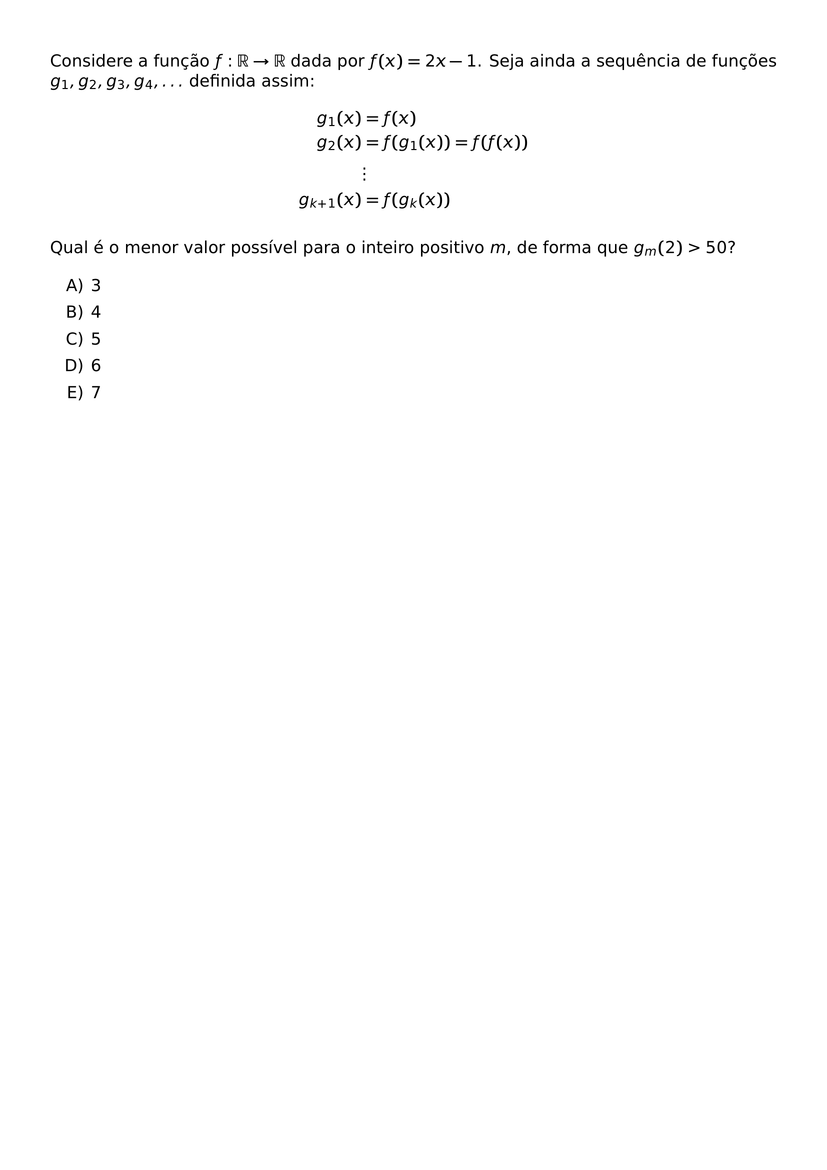 CONSIDERE A FUNCAO F MATHBB R TO MATHBB R DADA POR F X 2X 1 SEJA AINDA A SEQUENCIA DE FUNCOES G 1 G 2 G 3 G 4 LDOTS DEFINIDA ASSIM BEGIN ALIGN G 1 X F X G 2 X F G 1 X F F X VDOTS G K 1 X F G K X END ALIGN QUAL E O MENOR VALOR POSSIVEL PARA O INTEIRO POSITIVO M DE FORMA QUE G M 2 50 BEGIN ENUMERATE LABEL ALPH ITEM 3 ITEM 4 ITEM 5 ITEM 6 ITEM 7 END ENUMERATE