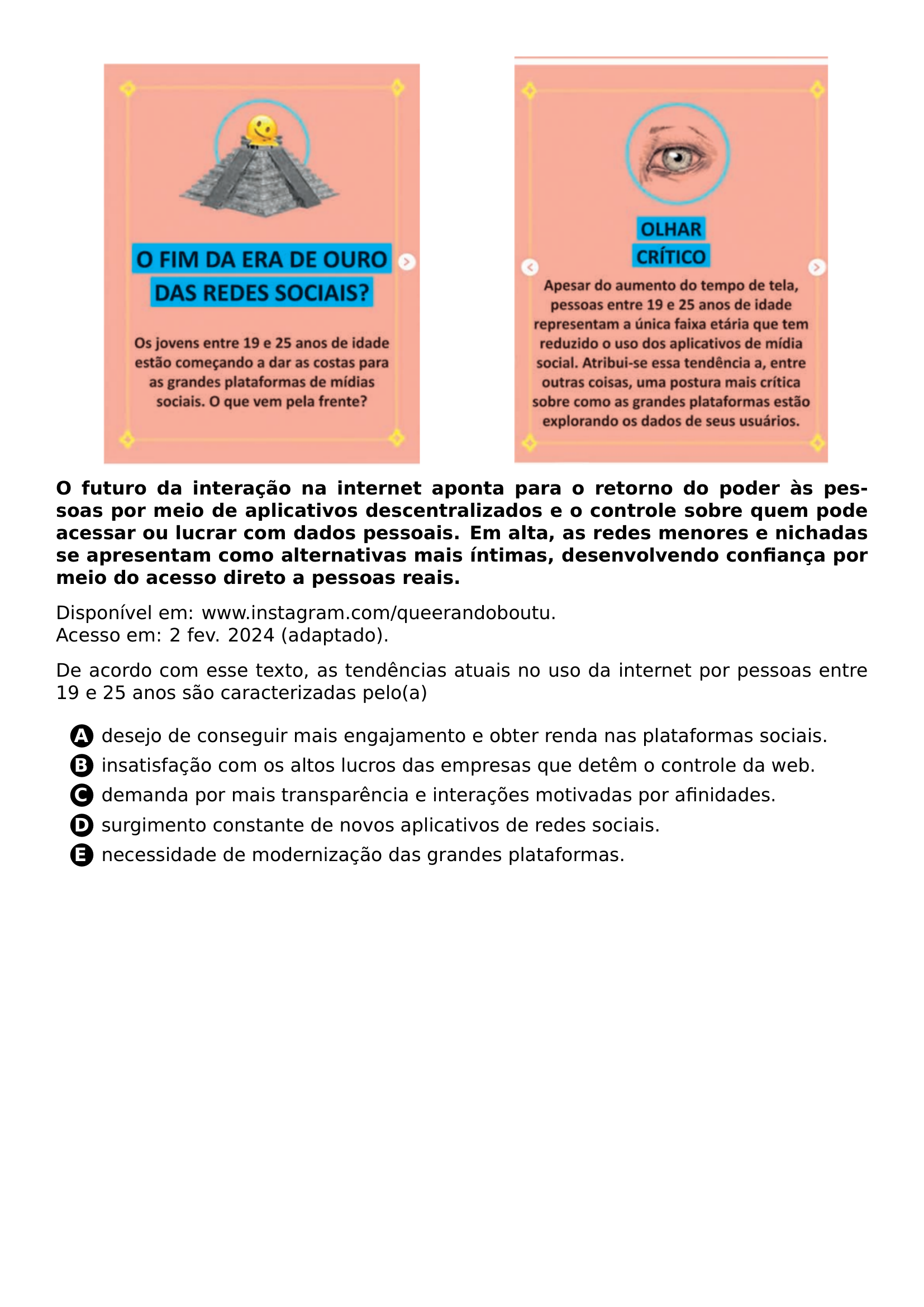 BEGIN MINIPAGE 0 5 LINEWIDTH BEGIN CENTER INCLUDEGRAPHICS WIDTH 0 8 LINEWIDTH 20261024 130455 274 01 PNG END CENTER END MINIPAGE BEGIN MINIPAGE 0 5 LINEWIDTH BEGIN CENTER INCLUDEGRAPHICS WIDTH 0 8 LINEWIDTH 20261024 130455 274 02 PNG END CENTER END MINIPAGE PAR PAR TEXTBF O FUTURO DA INTERACAO NA INTERNET APONTA PARA O RETORNO DO PODER AS PESSOAS POR MEIO DE APLICATIVOS DESCENTRALIZADOS E O CONTROLE SOBRE QUEM PODE ACESSAR OU LUCRAR COM DADOS PESSOAIS EM ALTA AS REDES MENORES E NICHADAS SE APRESENTAM COMO ALTERNATIVAS MAIS INTIMAS DESENVOLVENDO CONFIANCA POR MEIO DO ACESSO DIRETO A PESSOAS REAIS PAR PAR DISPONIVEL EM WWW INSTAGRAM COM QUEERANDOBOUTU ACESSO EM 2 FEV 2024 ADAPTADO PAR PAR DE ACORDO COM ESSE TEXTO AS TENDENCIAS ATUAIS NO USO DA INTERNET POR PESSOAS ENTRE 19 E 25 ANOS SAO CARACTERIZADAS PELO A CQ REPRODUCTION ALTERNATIVES BEGIN BEGIN ENUMERATE LABEL PROTECT CIRCLED ALPH ITEM PROTECT CIRCLED A DESEJO DE CONSEGUIR MAIS ENGAJAMENTO E OBTER RENDA NAS PLATAFORMAS SOCIAIS ITEM PROTECT CIRCLED B INSATISFACAO COM OS ALTOS LUCROS DAS EMPRESAS QUE DETEM O CONTROLE DA WEB ITEM PROTECT CIRCLED C DEMANDA POR MAIS TRANSPARENCIA E INTERACOES MOTIVADAS POR AFINIDADES ITEM PROTECT CIRCLED D SURGIMENTO CONSTANTE DE NOVOS APLICATIVOS DE REDES SOCIAIS ITEM PROTECT CIRCLED E NECESSIDADE DE MODERNIZACAO DAS GRANDES PLATAFORMAS END ENUMERATE CQ REPRODUCTION ALTERNATIVES END