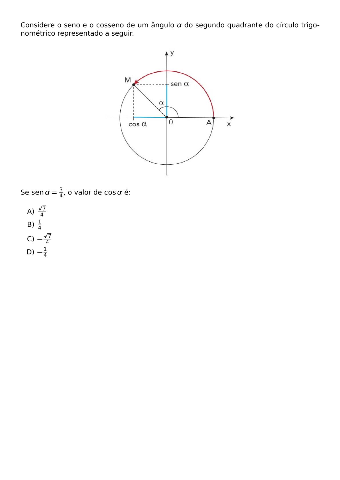 CONSIDERE O SENO E O COSSENO DE UM ANGULO ALPHA DO SEGUNDO QUADRANTE DO CIRCULO TRIGONOMETRICO REPRESENTADO A SEGUIR BEGIN CENTER INCLUDEGRAPHICS WIDTH 250PT REPRO IMG 0 20260602 122920 JPG END CENTER SE OPERATORNAME SEN ALPHA FRAC 3 4 O VALOR DE COS ALPHA E BEGIN ENUMERATE LABEL ALPH ITEM FRAC SQRT 7 4 ITEM FRAC 1 4 ITEM FRAC SQRT 7 4 ITEM FRAC 1 4 END ENUMERATE