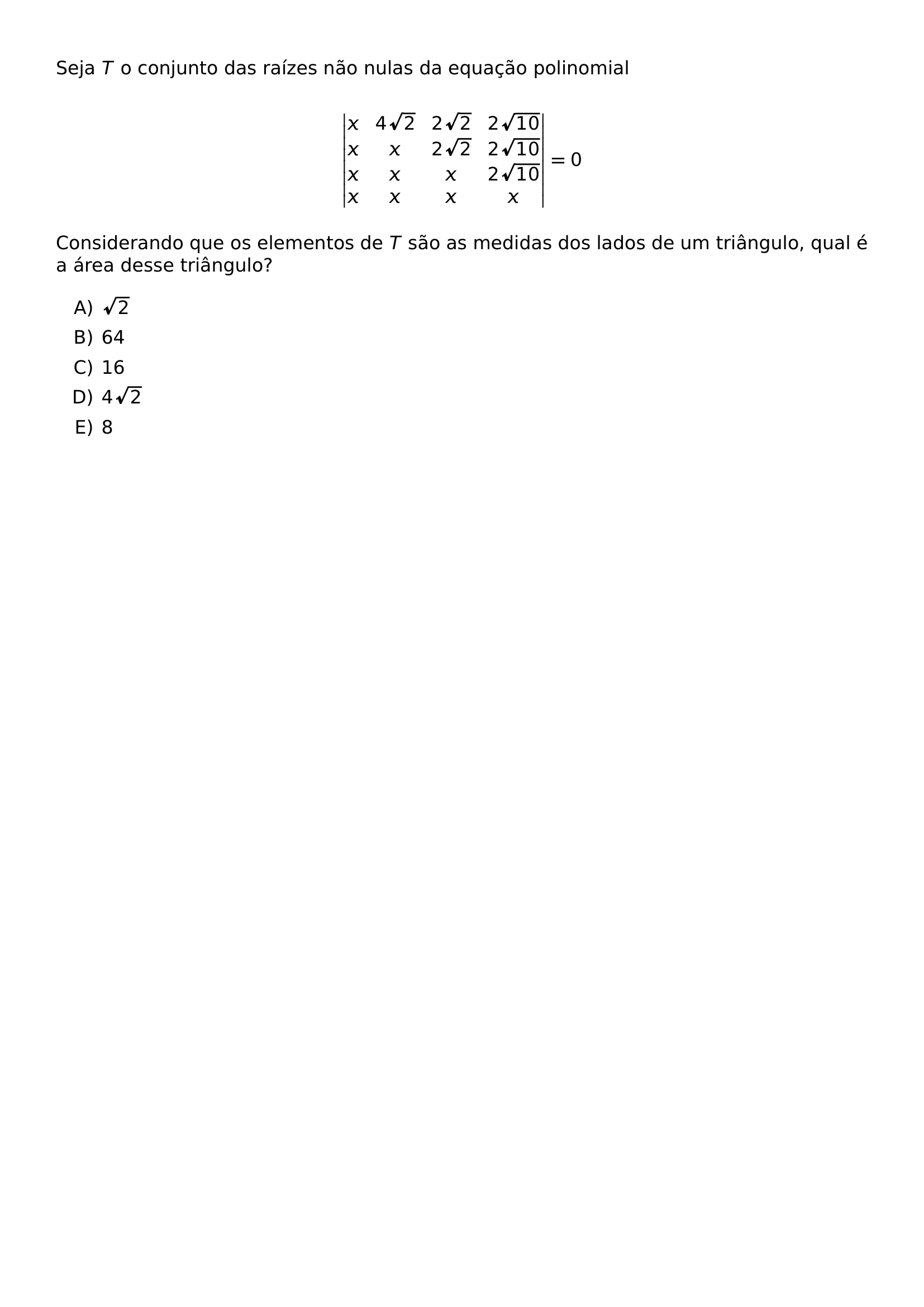 SEJA T O CONJUNTO DAS RAIZES NAO NULAS DA EQUACAO POLINOMIAL BEGIN VMATRIX X 4 SQRT 2 2 SQRT 2 2 SQRT 10 X X 2 SQRT 2 2 SQRT 10 X X X 2 SQRT 10 X X X X END VMATRIX 0 CONSIDERANDO QUE OS ELEMENTOS DE T SAO AS MEDIDAS DOS LADOS DE UM TRIANGULO QUAL E A AREA DESSE TRIANGULO BEGIN ENUMERATE LABEL ALPH ITEM SQRT 2 ITEM 64 ITEM 16 ITEM 4 SQRT 2 ITEM 8 END ENUMERATE