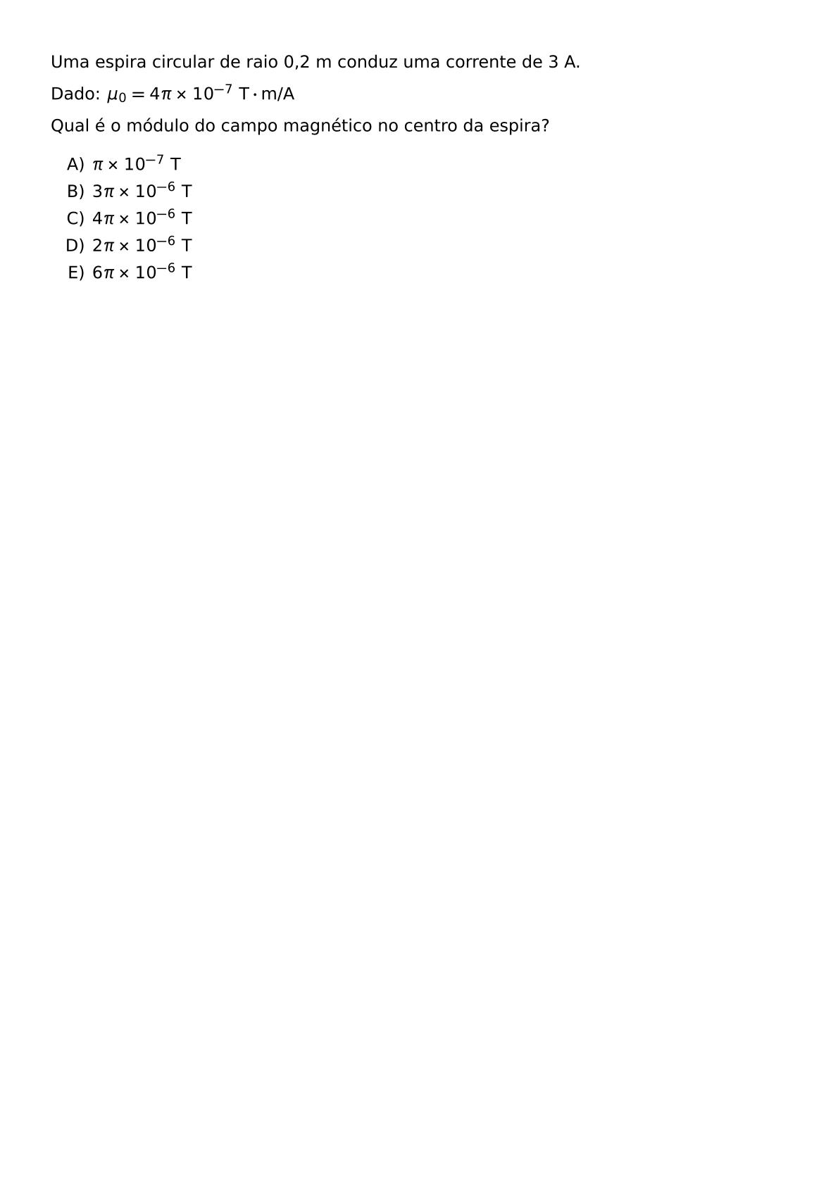 UMA ESPIRA CIRCULAR DE RAIO 0 2 M CONDUZ UMA CORRENTE DE 3 A DADO MU 0 4 PI TIMES 10 7 TEXT T CDOT TEXT M A QUAL E O MODULO DO CAMPO MAGNETICO NO CENTRO DA ESPIRA BEGIN ENUMERATE LABEL ALPH ITEM PI TIMES 10 7 TEXT T ITEM 3 PI TIMES 10 6 TEXT T ITEM 4 PI TIMES 10 6 TEXT T ITEM 2 PI TIMES 10 6 TEXT T ITEM 6 PI TIMES 10 6 TEXT T END ENUMERATE