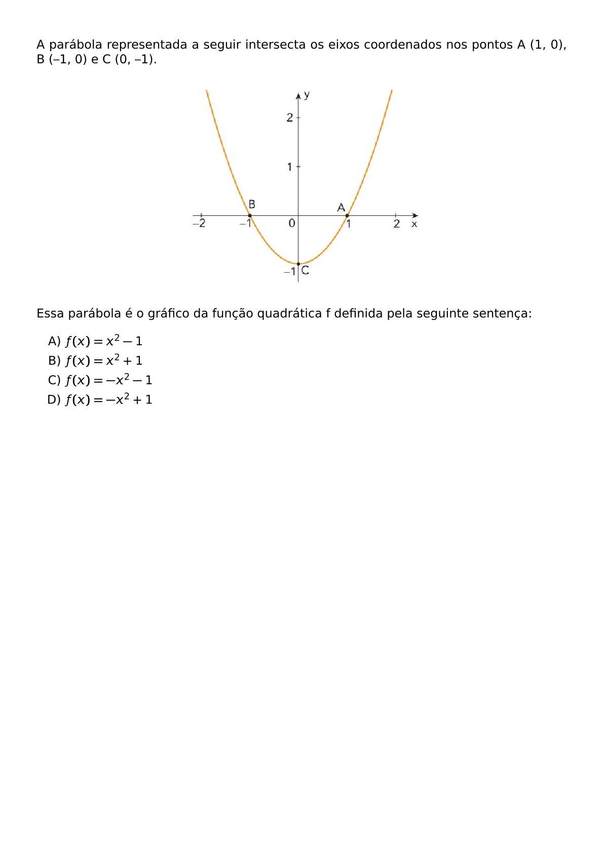 A PARABOLA REPRESENTADA A SEGUIR INTERSECTA OS EIXOS COORDENADOS NOS PONTOS A 1 0 B 1 0 E C 0 1 BEGIN CENTER INCLUDEGRAPHICS WIDTH 250PT REPRO IMG 0 20260602 121045 JPG END CENTER ESSA PARABOLA E O GRAFICO DA FUNCAO QUADRATICA F DEFINIDA PELA SEGUINTE SENTENCA BEGIN ENUMERATE LABEL ALPH ITEM F X X 2 1 ITEM F X X 2 1 ITEM F X X 2 1 ITEM F X X 2 1 END ENUMERATE